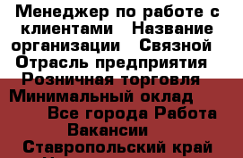 Менеджер по работе с клиентами › Название организации ­ Связной › Отрасль предприятия ­ Розничная торговля › Минимальный оклад ­ 32 000 - Все города Работа » Вакансии   . Ставропольский край,Невинномысск г.